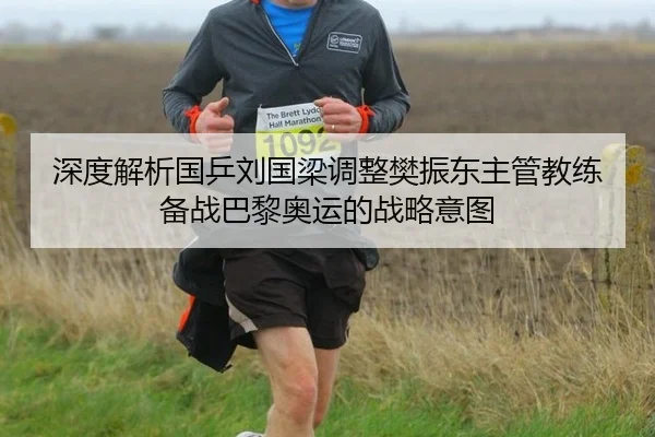 深度解析国乒刘国梁调整樊振东主管教练 备战巴黎奥运的战略意图